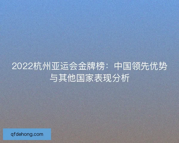 2022杭州亚运会金牌榜：中国领先优势与其他国家表现分析
