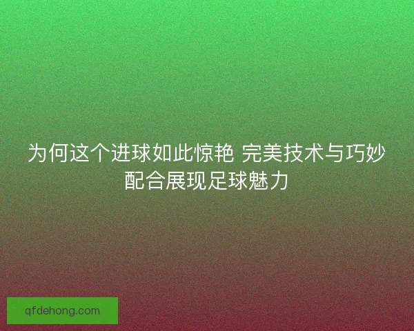 为何这个进球如此惊艳 完美技术与巧妙配合展现足球魅力