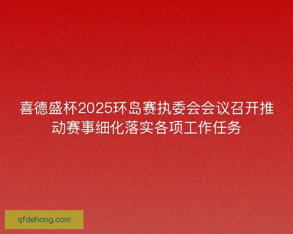 喜德盛杯2025环岛赛执委会会议召开推动赛事细化落实各项工作任务
