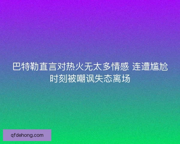 巴特勒直言对热火无太多情感 连遭尴尬时刻被嘲讽失态离场