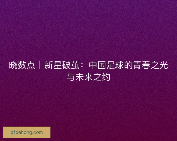 晓数点｜新星破茧：中国足球的青春之光与未来之约