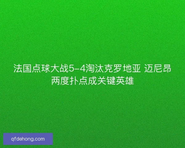 法国点球大战5-4淘汰克罗地亚 迈尼昂两度扑点成关键英雄