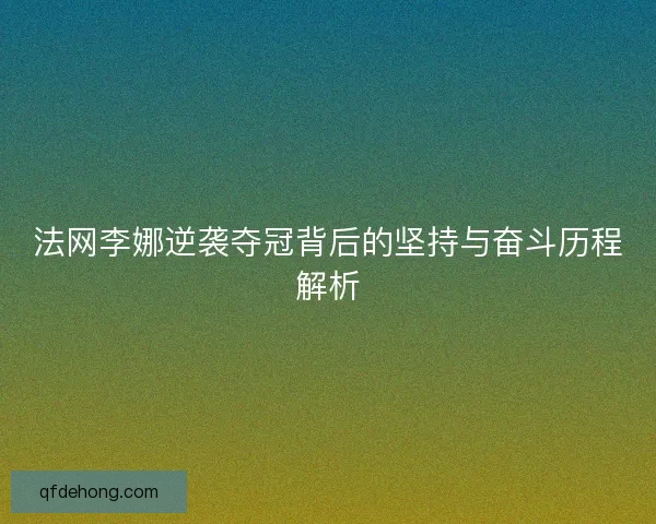 法网李娜逆袭夺冠背后的坚持与奋斗历程解析