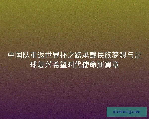 中国队重返世界杯之路承载民族梦想与足球复兴希望时代使命新篇章