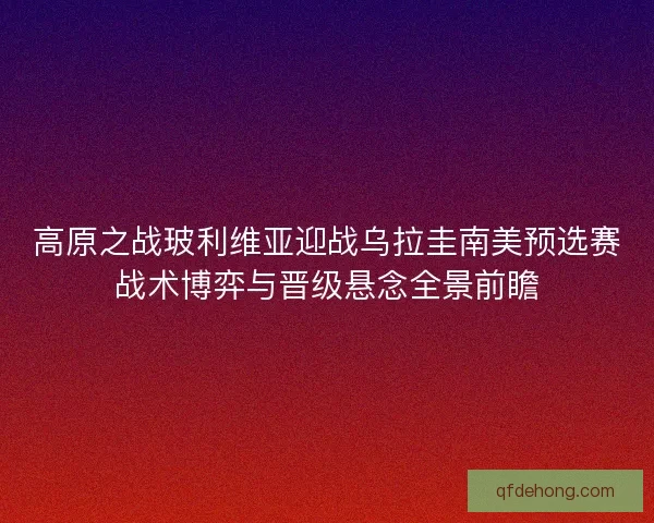 高原之战玻利维亚迎战乌拉圭南美预选赛战术博弈与晋级悬念全景前瞻