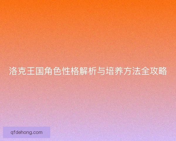 洛克王国角色性格解析与培养方法全攻略