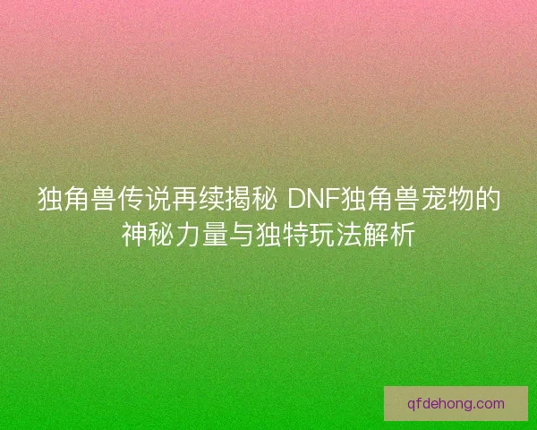 独角兽传说再续揭秘 DNF独角兽宠物的神秘力量与独特玩法解析