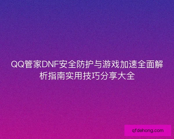 QQ管家DNF安全防护与游戏加速全面解析指南实用技巧分享大全