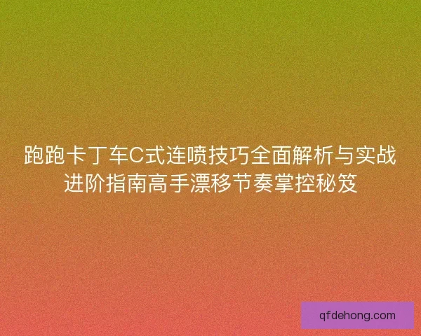 跑跑卡丁车C式连喷技巧全面解析与实战进阶指南高手漂移节奏掌控秘笈