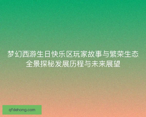 梦幻西游生日快乐区玩家故事与繁荣生态全景探秘发展历程与未来展望
