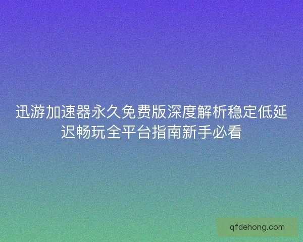 迅游加速器永久免费版深度解析稳定低延迟畅玩全平台指南新手必看