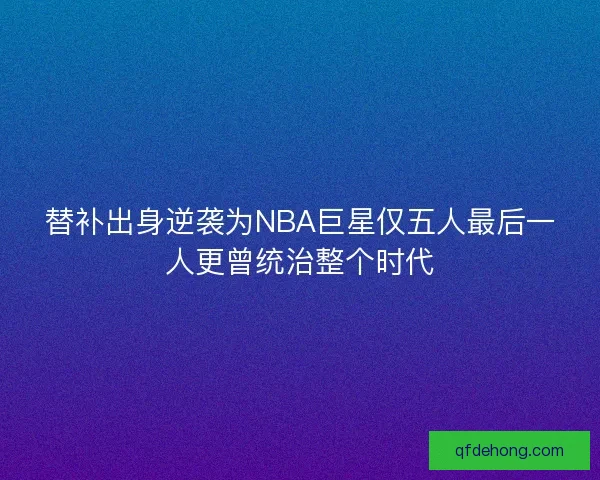替补出身逆袭为NBA巨星仅五人最后一人更曾统治整个时代