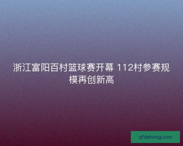 浙江富阳百村篮球赛开幕 112村参赛规模再创新高