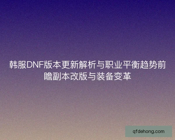 韩服DNF版本更新解析与职业平衡趋势前瞻副本改版与装备变革