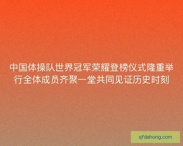 中国体操队世界冠军荣耀登榜仪式隆重举行全体成员齐聚一堂共同见证历史时刻