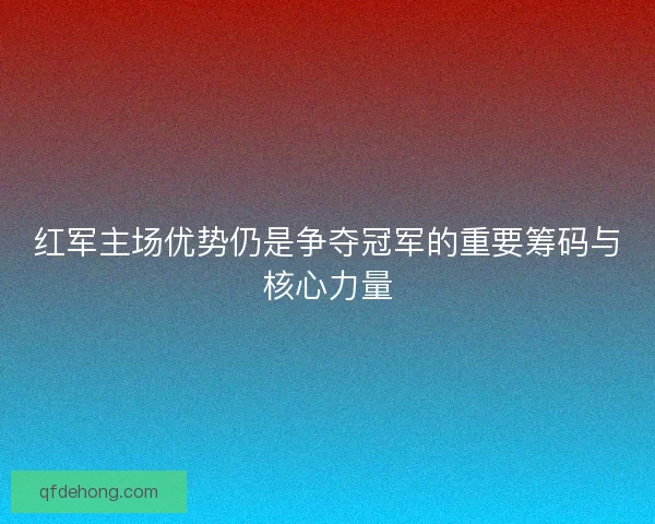 红军主场优势仍是争夺冠军的重要筹码与核心力量