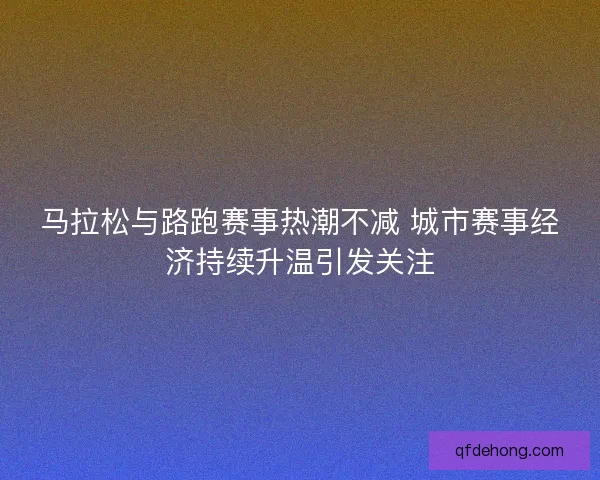 马拉松与路跑赛事热潮不减 城市赛事经济持续升温引发关注