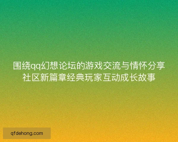 围绕qq幻想论坛的游戏交流与情怀分享社区新篇章经典玩家互动成长故事