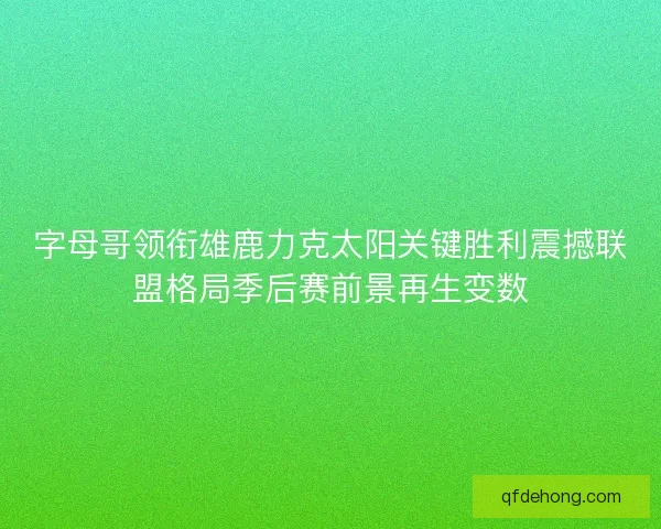 字母哥领衔雄鹿力克太阳关键胜利震撼联盟格局季后赛前景再生变数