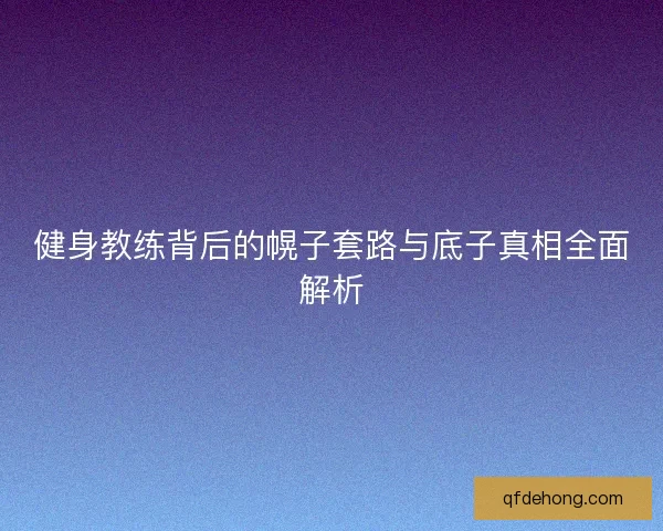 健身教练背后的幌子套路与底子真相全面解析