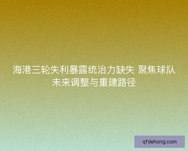 海港三轮失利暴露统治力缺失 聚焦球队未来调整与重建路径 海港三轮失利暴露统治力缺失 聚焦球队未来调整与重建路径