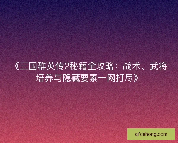 《三国群英传2秘籍全攻略：战术、武将培养与隐藏要素一网打尽》