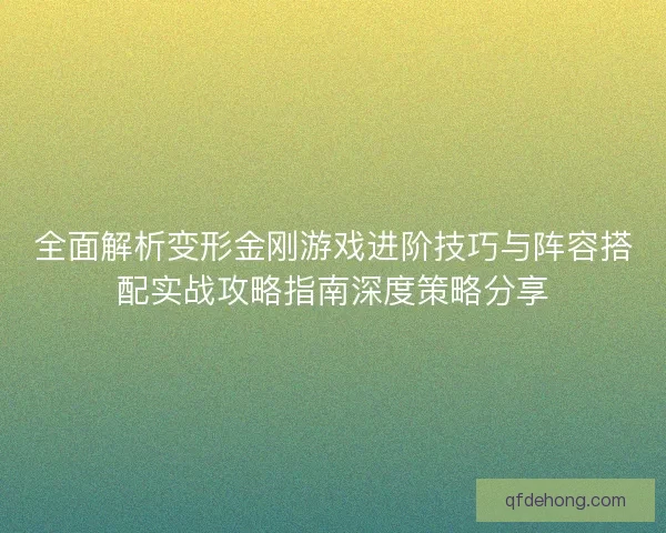 全面解析变形金刚游戏进阶技巧与阵容搭配实战攻略指南深度策略分享