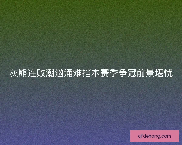 灰熊连败潮汹涌难挡本赛季争冠前景堪忧 灰熊连败潮汹涌难挡本赛季争冠前景堪忧