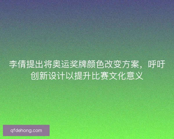李倩提出将奥运奖牌颜色改变方案，呼吁创新设计以提升比赛文化意义