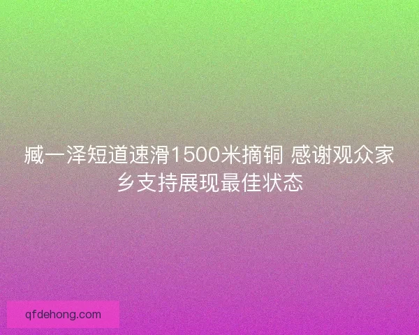 臧一泽短道速滑1500米摘铜 感谢观众家乡支持展现最佳状态