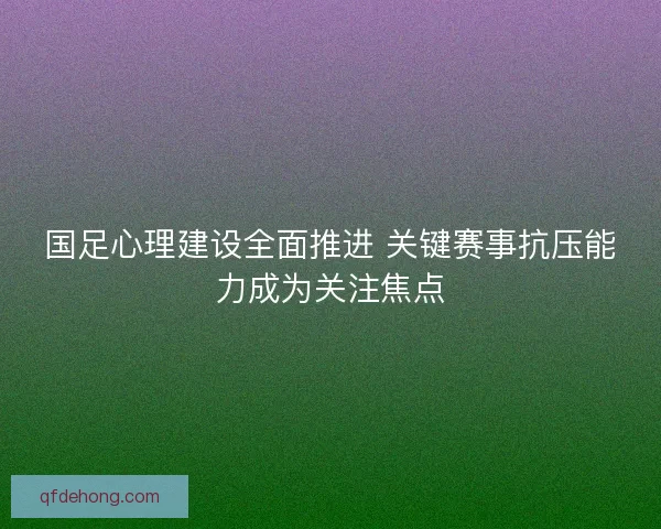 国足心理建设全面推进 关键赛事抗压能力成为关注焦点