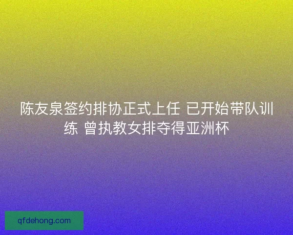 陈友泉签约排协正式上任 已开始带队训练 曾执教女排夺得亚洲杯