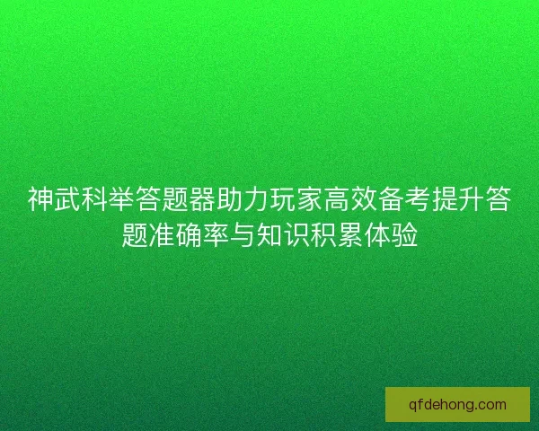 神武科举答题器助力玩家高效备考提升答题准确率与知识积累体验