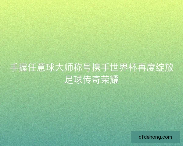 手握任意球大师称号携手世界杯再度绽放足球传奇荣耀